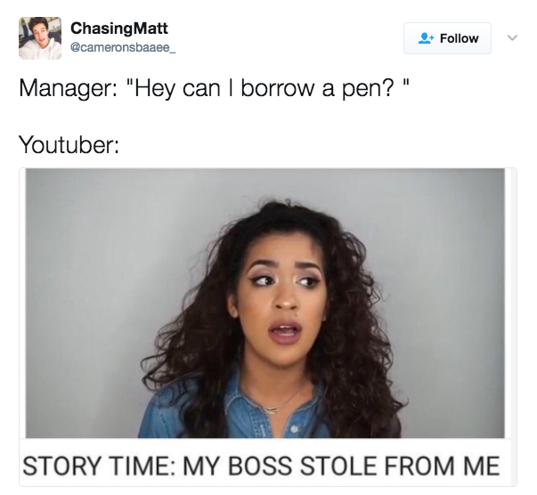 twitter memes - youtuber i almost died meme - Chasing Matt Manager "Hey can I borrow a pen?" Youtuber Story Time My Boss Stole From Me