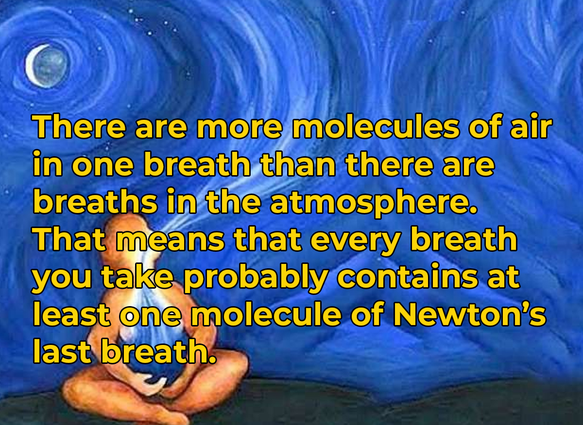 amazing facts - deep breath - There are more molecules of air in one breath than there are breaths in the atmosphere. That means that every breath you take probably contains at least one molecule of Newton's last breath.
