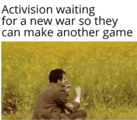 funny gaming memes - activision waiting for a new war - Activision waiting for a new war so they can make another game