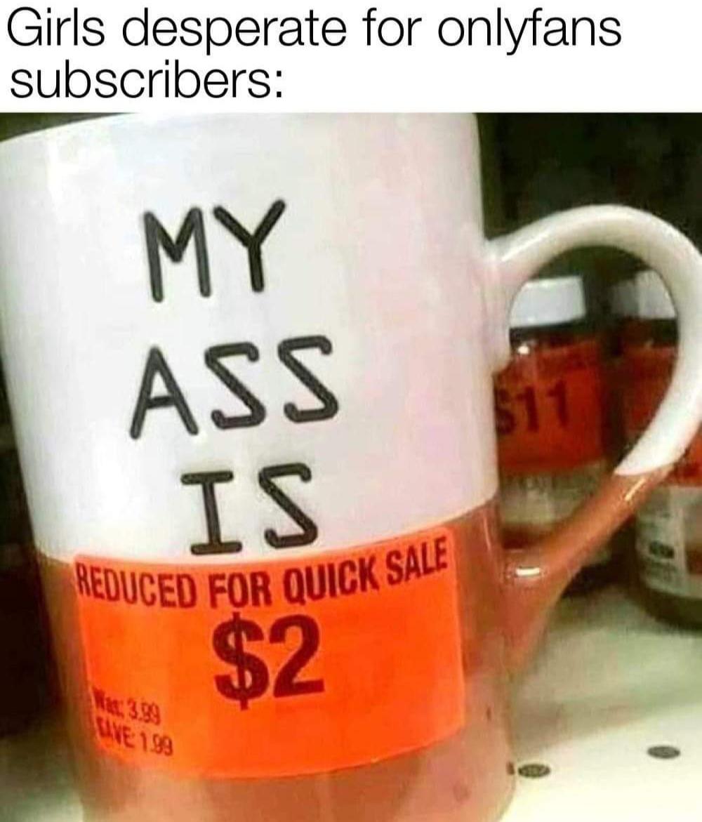funny and dank memes  - coffee cup - Girls desperate for onlyfans subscribers $11 My Ass Is $2 Reduced For Quick Sale Live 189