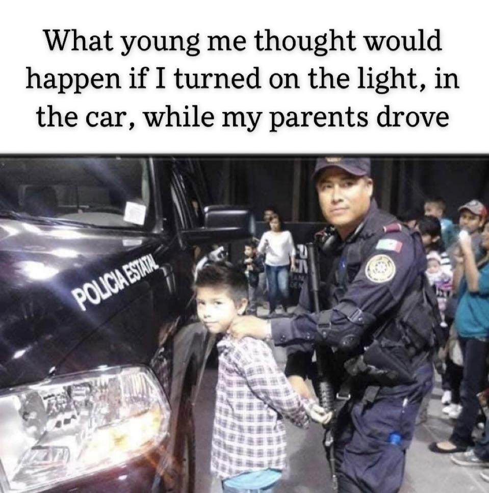funny and dank memes  - What young me thought would happen if I turned on the light, in the car, while my parents drove Pen Policia Estatal