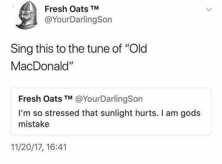 random memes and pics - available - Fresh Oats Tm Sing this to the tune of "Old MacDonald" Fresh Oats Tm I'm so stressed that sunlight hurts. I am gods mistake 112017,