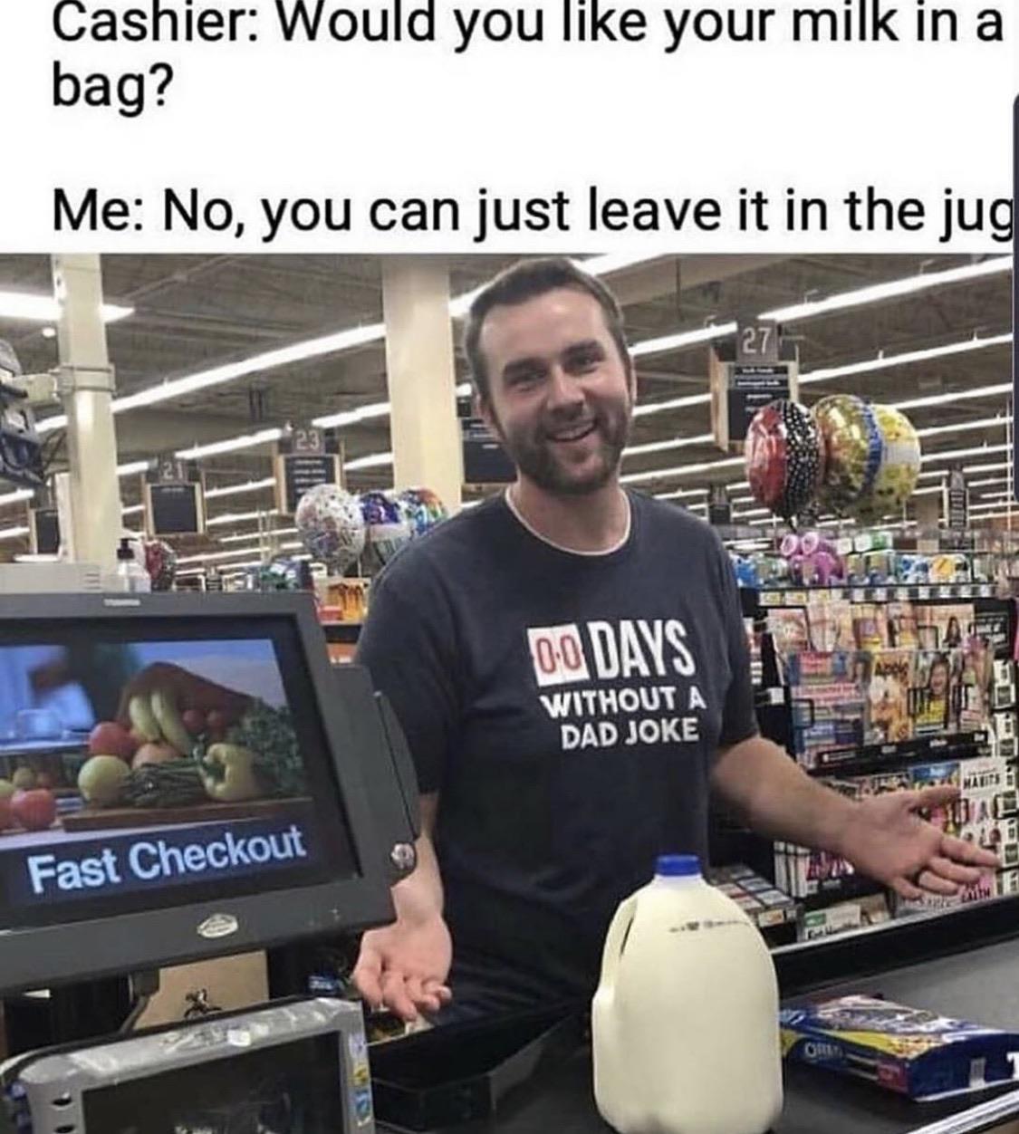 random memes and pics - would you like your milk in a bag - Cashier Would you your milk in a bag? Me No, you can just leave it in the jug Oo Days Without A Dad Joke Marts Fast Checkout