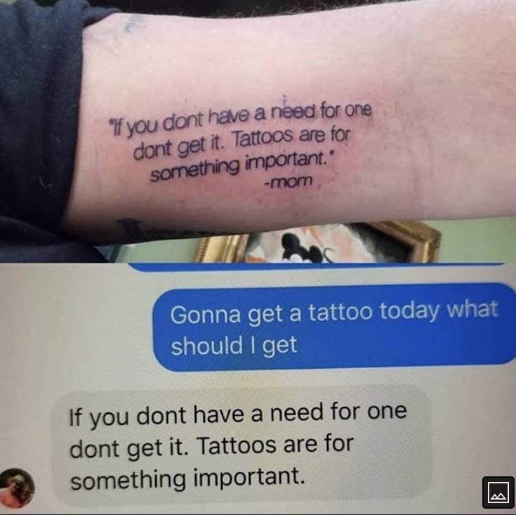dank memes - arm - "If you dont have a need for one dont get it. Tattoos are for something important. mom Gonna get a tattoo today what should I get a If you dont have a need for one dont get it. Tattoos are for something important.