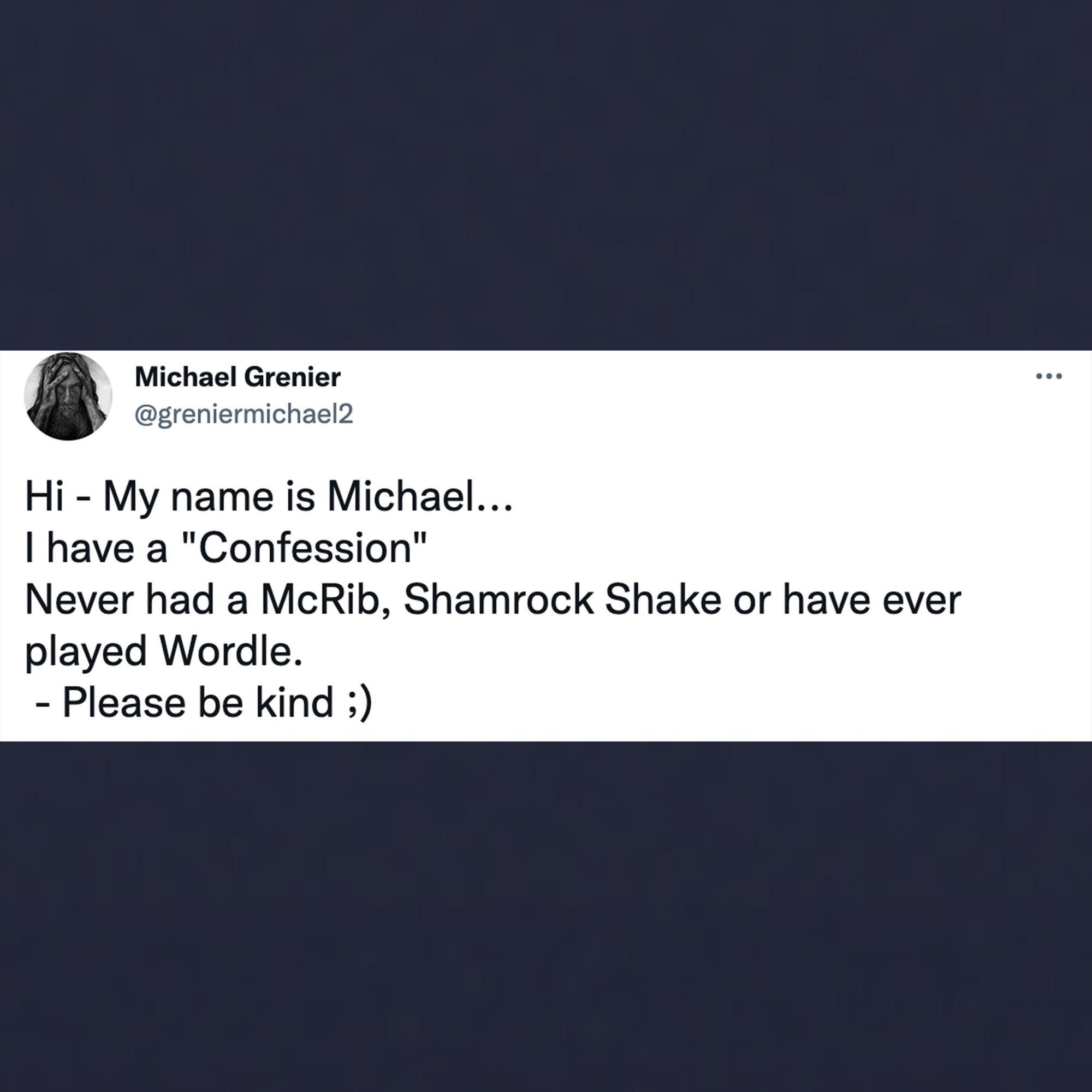 funny tweets - website - . Michael Grenier Hi My name is Michael... I have a "Confession" Never had a McRib, Shamrock Shake or have ever played Wordle. Please be kind ;