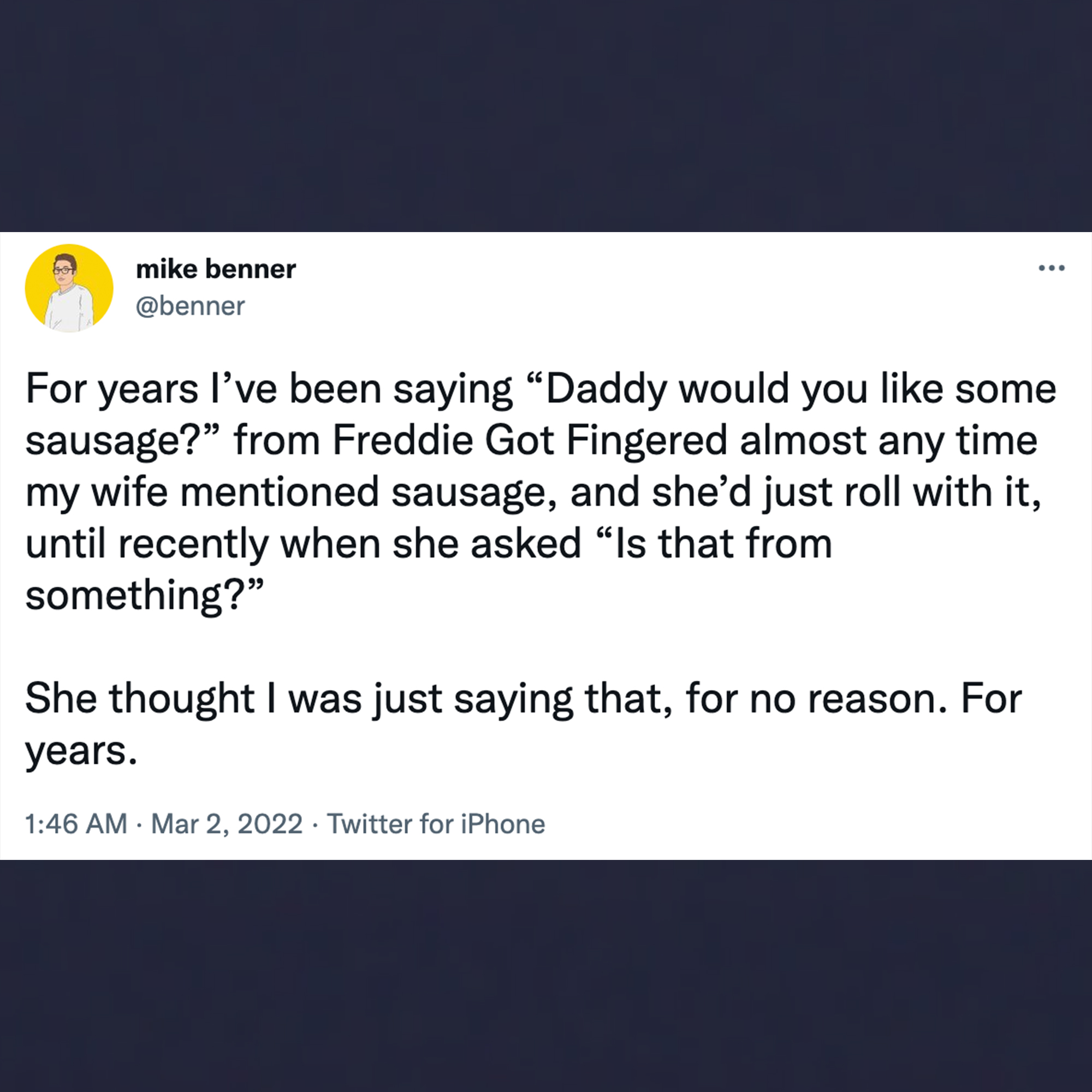 funny tweets - material - . mike benner For years I've been saying Daddy would you some sausage? from Freddie Got Fingered almost any time my wife mentioned sausage, and she'd just roll with it, until recently when she asked "Is that from something?" She 