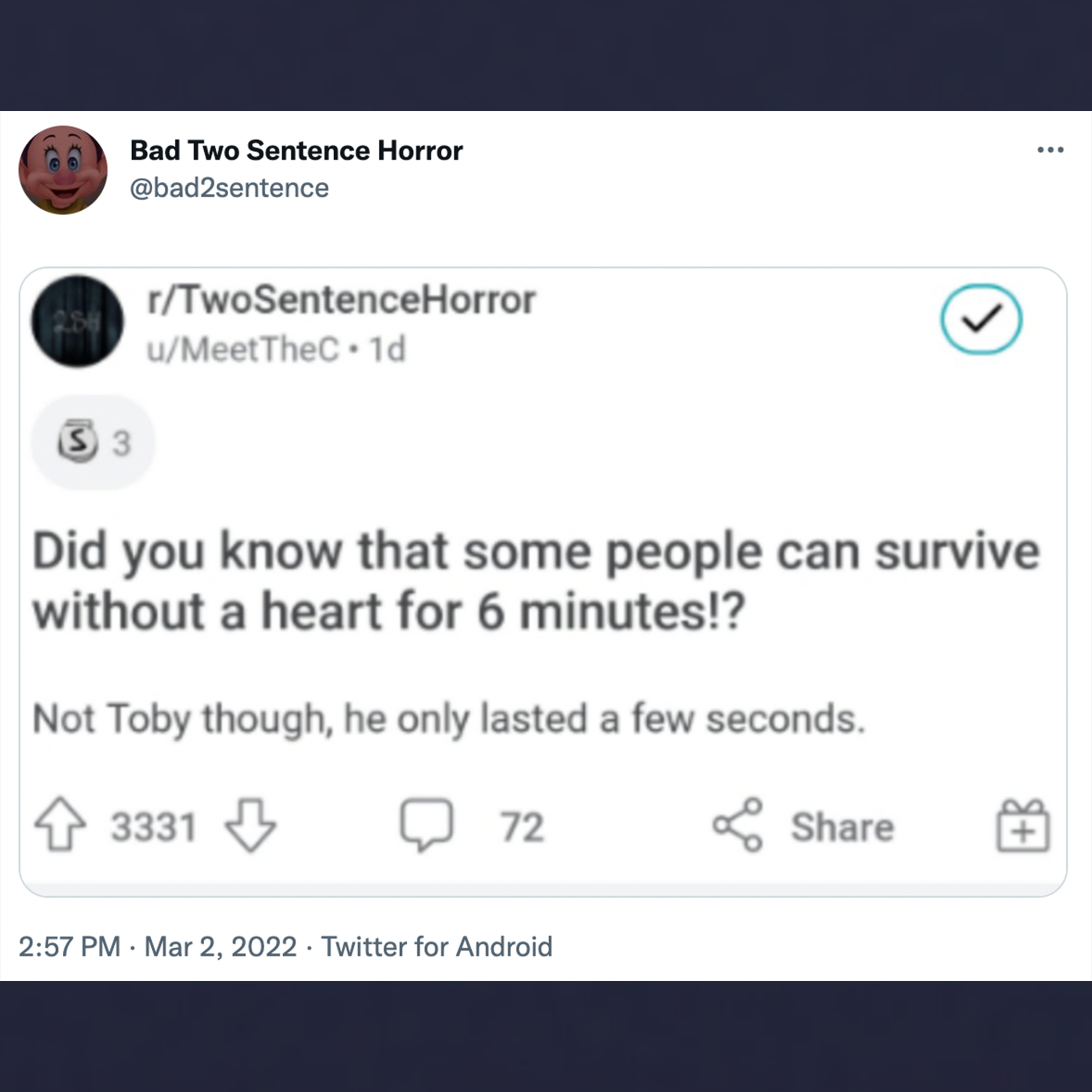 funny tweets - software - Bad Two Sentence Horror rTwoSentenceHorror uMeet TheC.10 3 Did you know that some people can survive without a heart for 6 minutes!? Not Toby though, he only lasted a few seconds. 3331 72 . . Twitter for Android