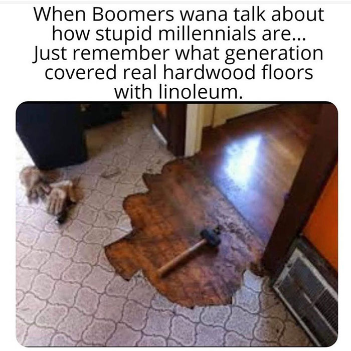 relatable memes - linoleum meme - When Boomers wana talk about how stupid millennials are... Just remember what generation covered real hardwood floors with linoleum.
