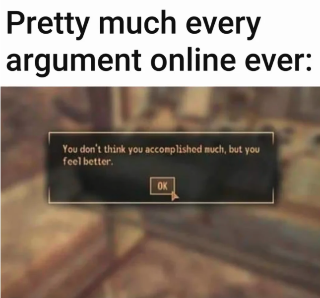 gaming memes - angle - Pretty much every argument online ever You don't think you accomplished much, but you feel better. Ok