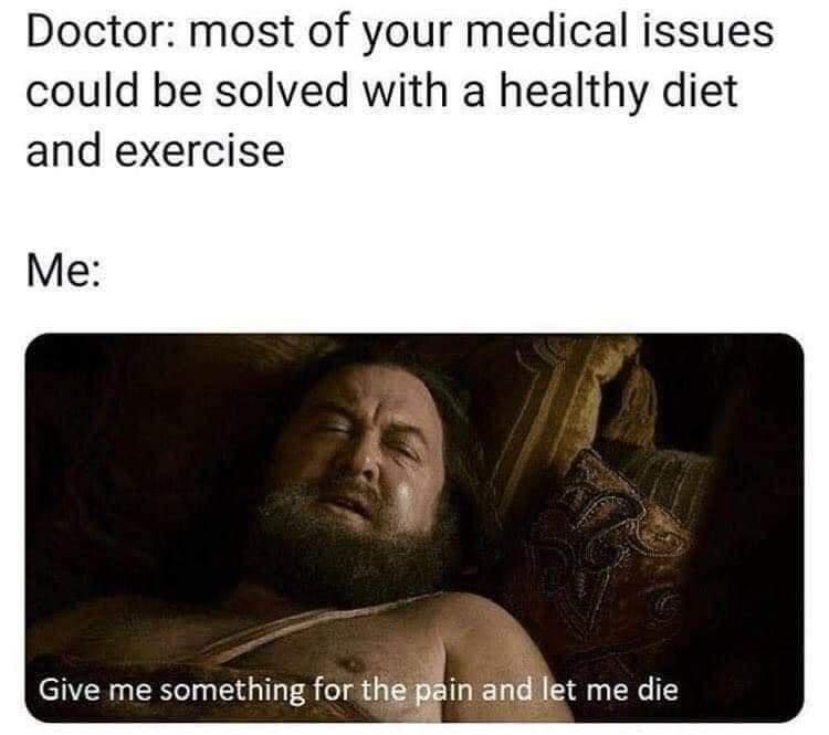 monday morning randomness - robert baratheon give me something for the pain - Doctor most of your medical issues could be solved with a healthy diet and exercise Me Give me something for the pain and let me die
