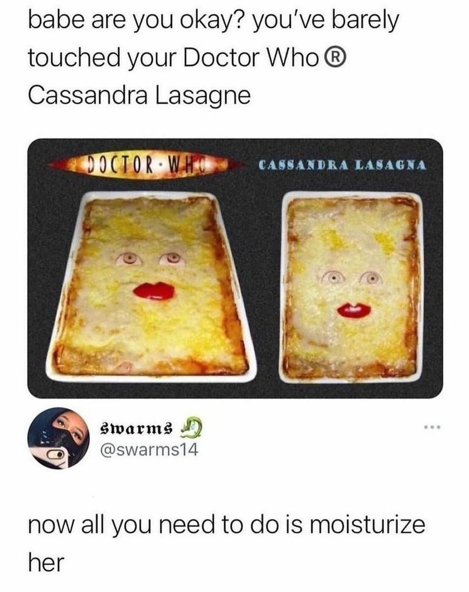 monday morning randomness - doctor who cassandra lasagna - babe are you okay? you've barely touched your Doctor Who Cassandra Lasagne Doctor Wh Cassandra Lasagna Swarms now all you need to do is moisturize her