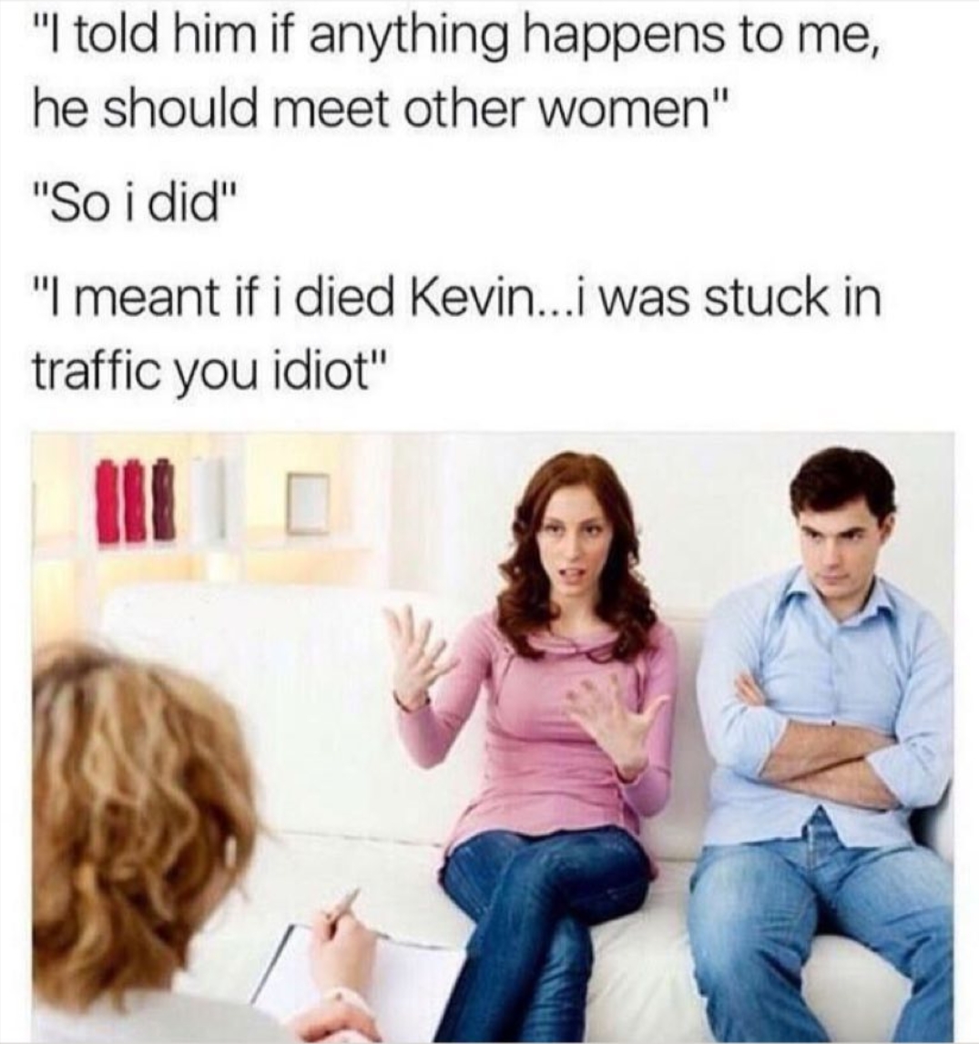 monday morning randomness - funny couple memes - "I told him if anything happens to me, he should meet other women" "So i did" "I meant if i died Kevin...i was stuck in traffic you idiot"