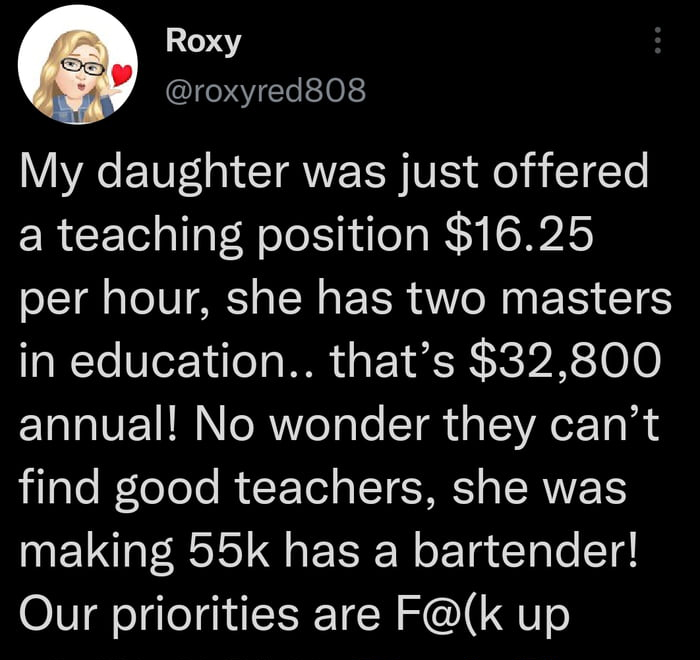 funny tweets and twitter memes - lyrics - Roxy My daughter was just offered a teaching position $16.25 per hour, she has two masters in education.. that's $32,800 annual! No wonder they can't find good teachers, she was making 55k has a bartender! Our pri