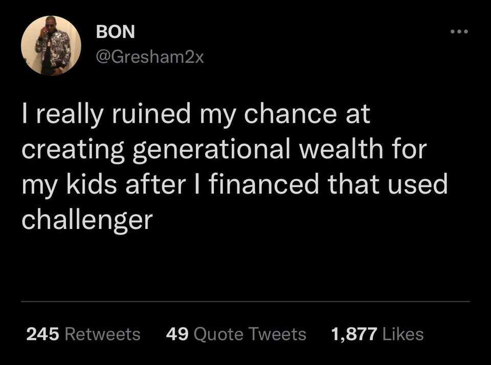 funny tweets and twitter memes - Bon I really ruined my chance at creating generational wealth for my kids after I financed that used challenger 245 49 Quote Tweets 1,877
