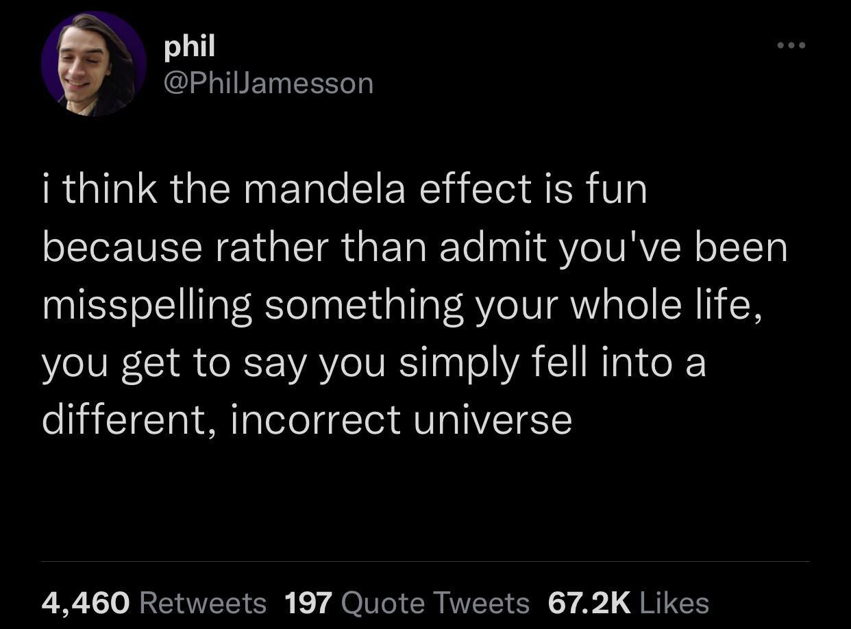 funny tweets and twitter memes - atmosphere - phil i think the mandela effect is fun because rather than admit you've been misspelling something your whole life, you get to say you simply fell into a different, incorrect universe 4,460 197 Quote Tweets