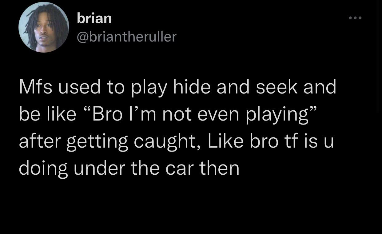 funny tweets and twitter memes - brian Mfs used to play hide and seek and be Bro I'm not even playing after getting caught, bro tf is u doing under the car then