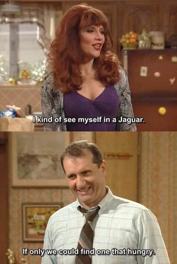monday morning randomness - al bundy quotes - I kind of see myself in a Jaguar. If only we could find one that hungry.