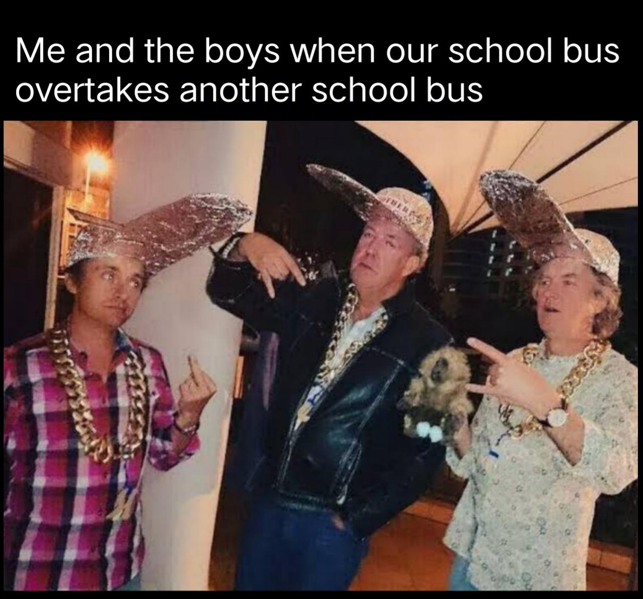 dank memes - bottom gear - Me and the boys when our school bus overtakes another school bus