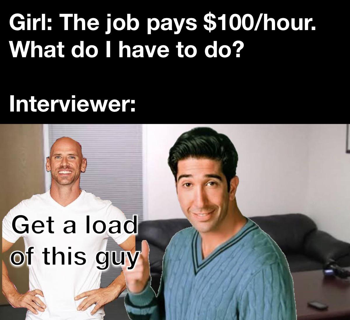 dank memes - Cum On Time - Girl The job pays $100hour. What do I have to do? Interviewer Get a load of this guy