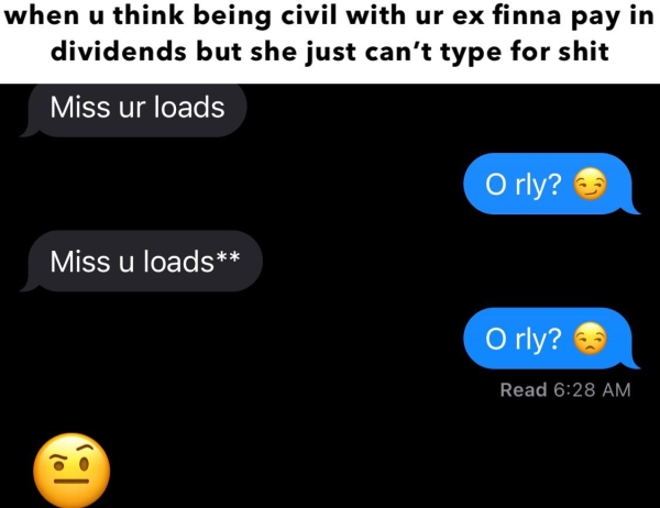 dirty memes - multimedia - when u think being civil with ur ex finna pay in dividends but she just can't type for shit Miss ur loads O rly? Miss u loads O rly? Read Cod