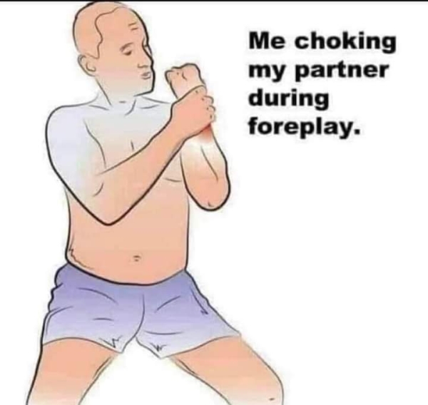 dirty memes - man - Me choking my partner during foreplay.