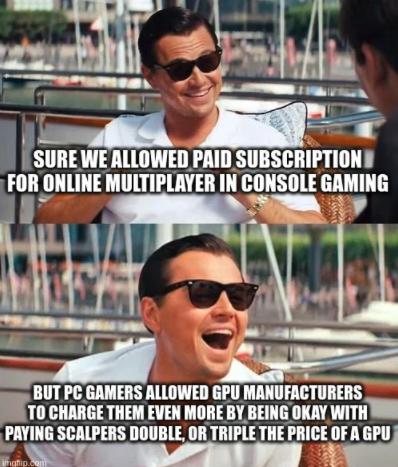 funny gaming memes - wolf of wall street meme template - Sure We Allowed Paid Subscription For Online Multiplayer In Console Gaming But Pc Gamers Allowed Gpu Manufacturers To Charge Them Even More By Being Okay With Paying Scalpers Double, Or Triple The P