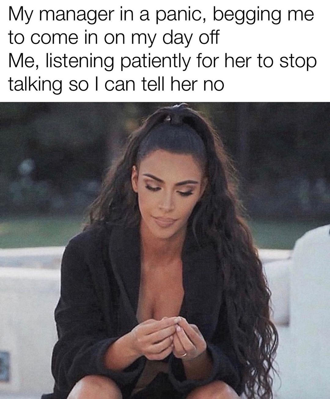 work memes - kim kardashian mood - My manager in a panic, begging me to come in on my day off Me, listening patiently for her to stop talking so I can tell her no