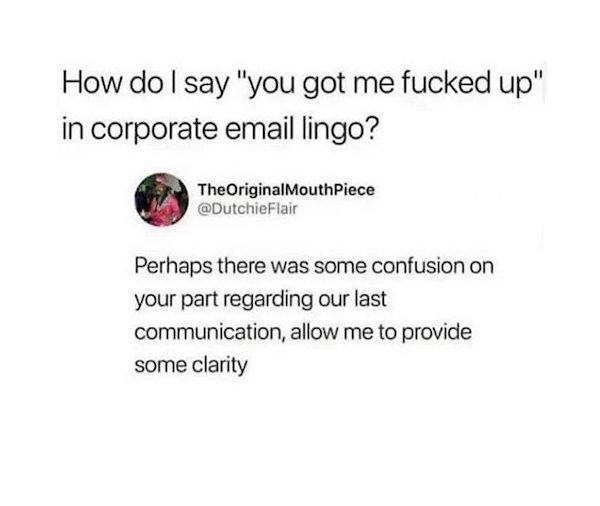 work memes - How do I say "you got me fucked up" in corporate email lingo? The Original Mouth Piece Flair Perhaps there was some confusion on your part regarding our last communication, allow me to provide some clarity