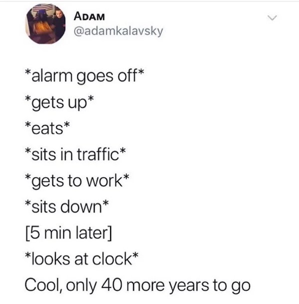 work memes - paper - Adam alarm goes off gets up eats sits in traffic gets to work sits down 5 min later looks at clock Cool, only 40 more years to go