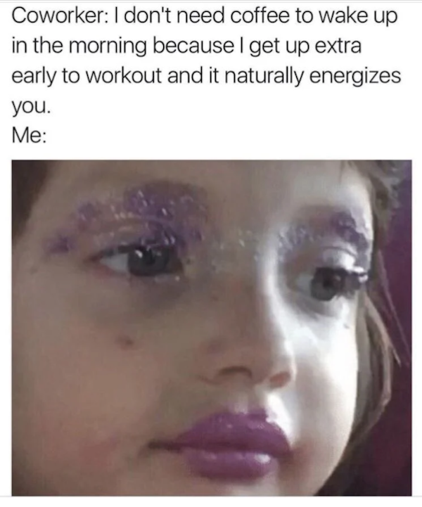 work memes - workplace memes - Coworker I don't need coffee to wake up in the morning because I get up extra early to workout and it naturally energizes you. Me