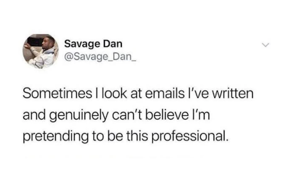 work memes - john mayer text tweet - Savage Dan Sometimes I look at emails I've written and genuinely can't believe I'm pretending to be this professional.