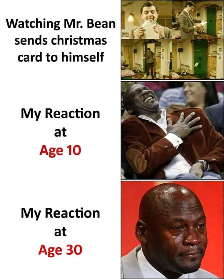 monday morning randomness - best memes 2020 - 80 Watching Mr. Bean sends christmas card to himself My Reaction at Age 10 My Reaction at Age 30