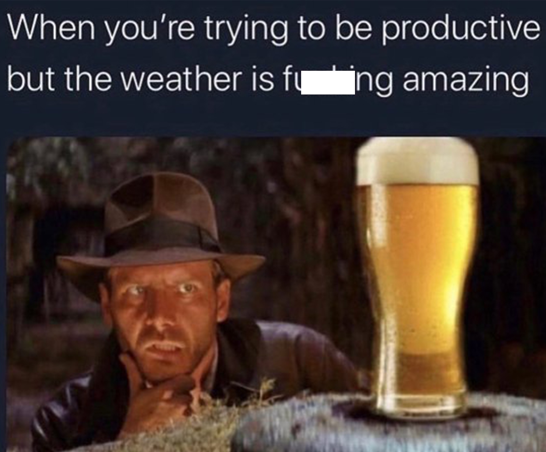 dad memes - indiana jones and the raiders - When you're trying to be productive but the weather is feing amazing