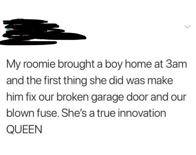 people lying online - shoe - My roomie brought a boy home at 3am and the first thing she did was make him fix our broken garage door and our blown fuse. She's a true innovation Queen