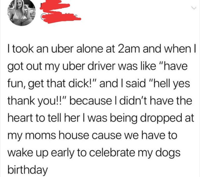people lying online - paper - I took an uber alone at 2am and when | got out my uber driver was "have fun, get that dick!" and I said "hell yes thank you!!" because I didn't have the heart to tell her I was being dropped at my moms house cause we have to 