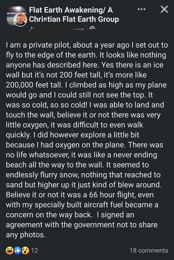 people lying online - screenshot - Flat Earth Awakening A og Christian Flat Earth Group The Truth Islam Bela I am a private pilot, about a year ago I set out to fly to the edge of the earth. It looks nothing anyone has described here. Yes there is an ice 