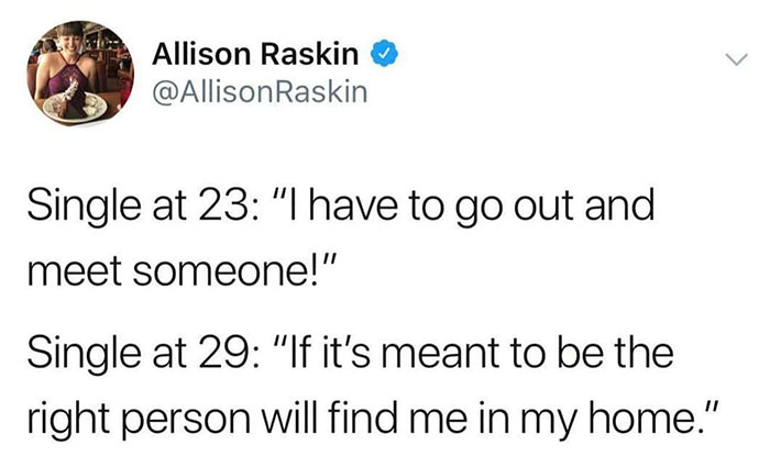 relatable memes -haiku about adulthood - Allison Raskin Raskin Single at 23 "I have to go out and meet someone!" Single at 29 "If it's meant to be the right person will find me in my home."