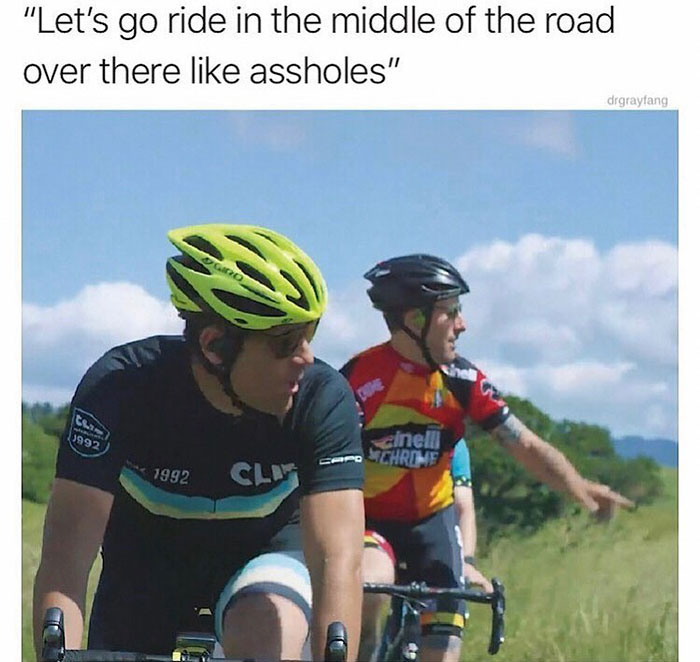 relatable memes -cycle meme lets go over there - "Let's go ride in the middle of the road over there assholes" drgrayfang Ogo th 3992 cinelli Schrome 1992 Cl