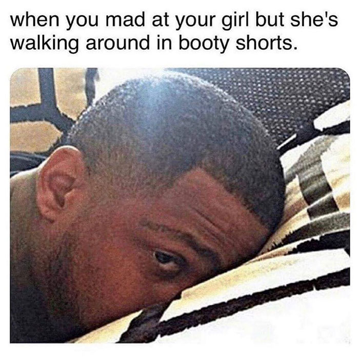 relatable memes -booty shorts funny meme - when you mad at your girl but she's walking around in booty shorts.