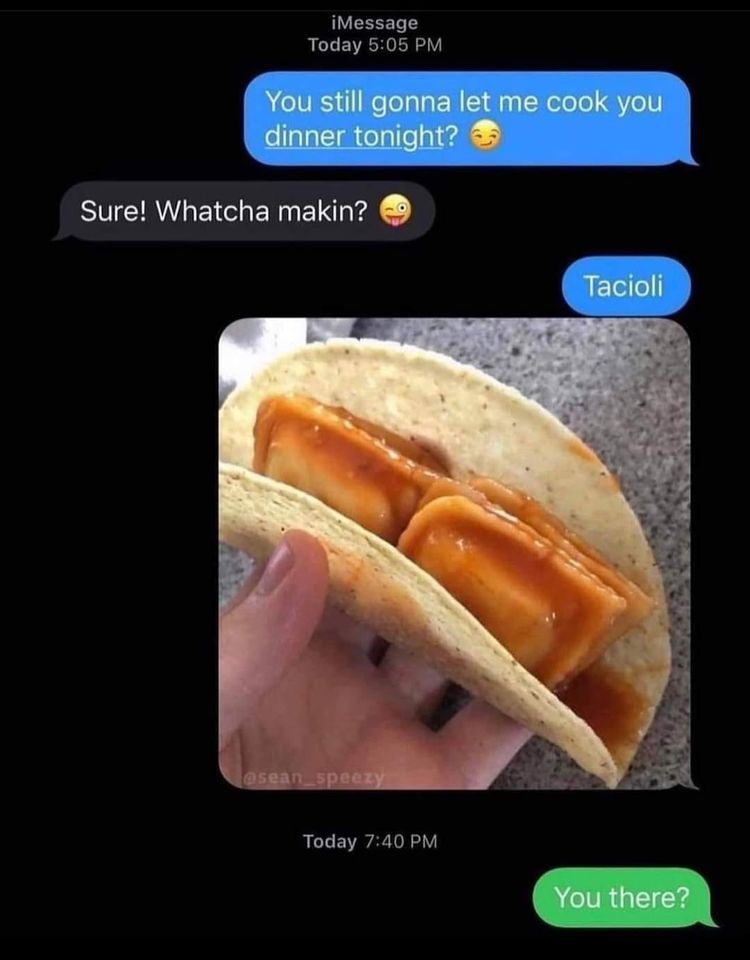 awesome randoms and funny memes - whats wrong babe meme - iMessage Today You still gonna let me cook you dinner tonight? Sure! Whatcha makin? Tacioli Today You there?