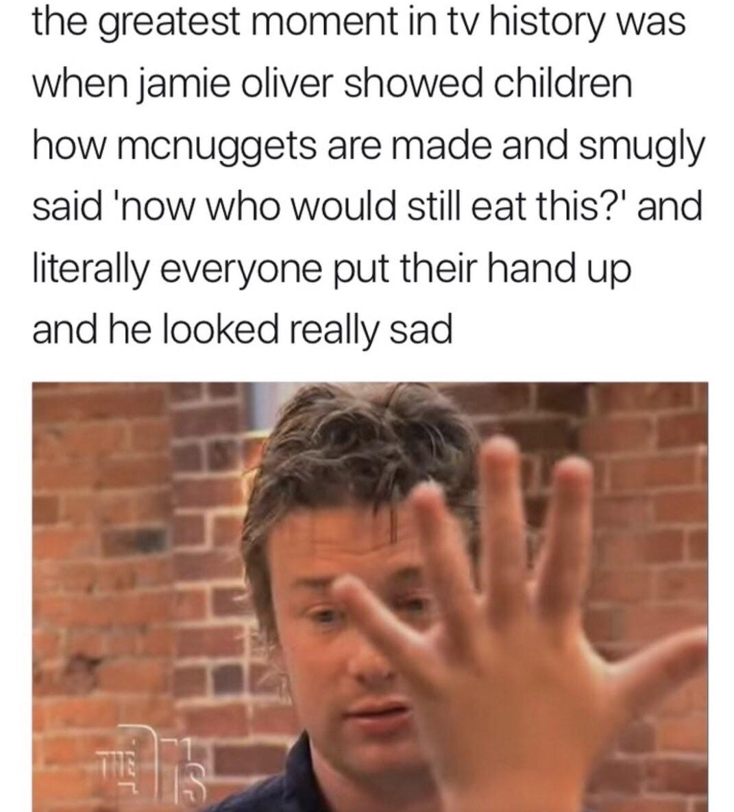 awesome randoms and funny memes - jamie oliver memes - the greatest moment in tv history was when jamie oliver showed children how mcnuggets are made and smugly said 'now who would still eat this?' and literally everyone put their hand up and he looked re