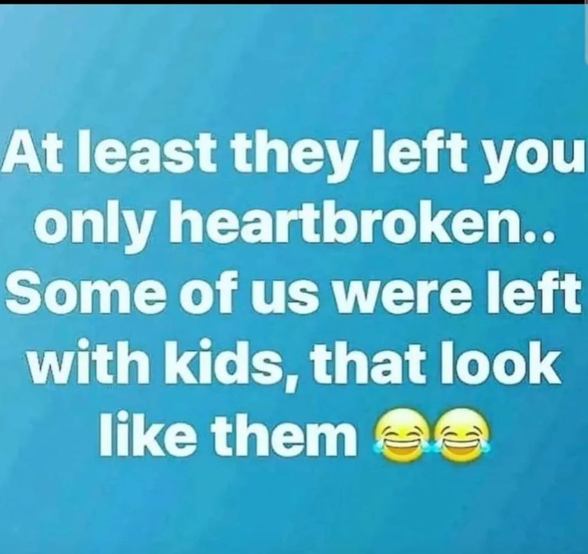 awesome randoms and funny memes - more with less - At least they left you only heartbroken.. Some of us were left with kids, that look them