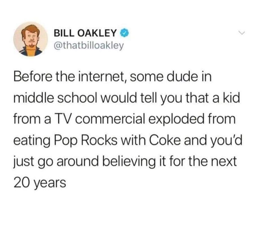 awesome randoms and funny memes - Bill Oakley Before the internet, some dude in middle school would tell you that a kid from a Tv commercial exploded from eating Pop Rocks with Coke and you'd just go around believing it for the next 20 years