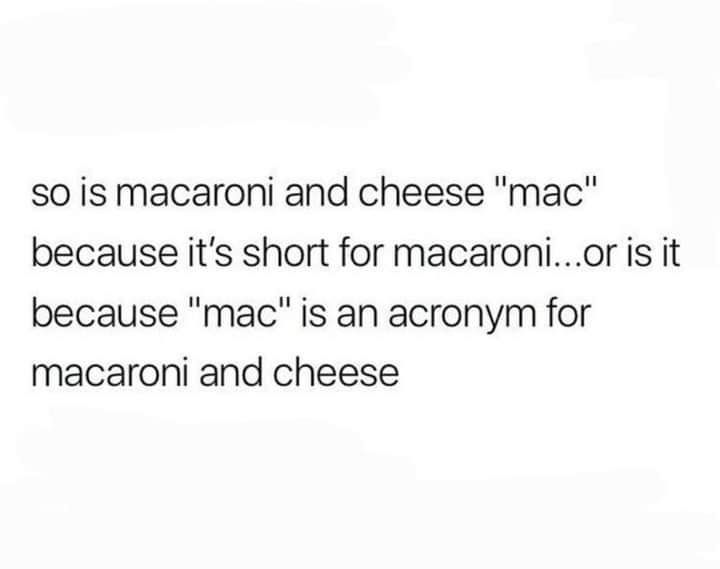 awesome randoms and funny memes - so is macaroni and cheese "mac" because it's short for macaroni...or is it because "mac" is an acronym for macaroni and cheese