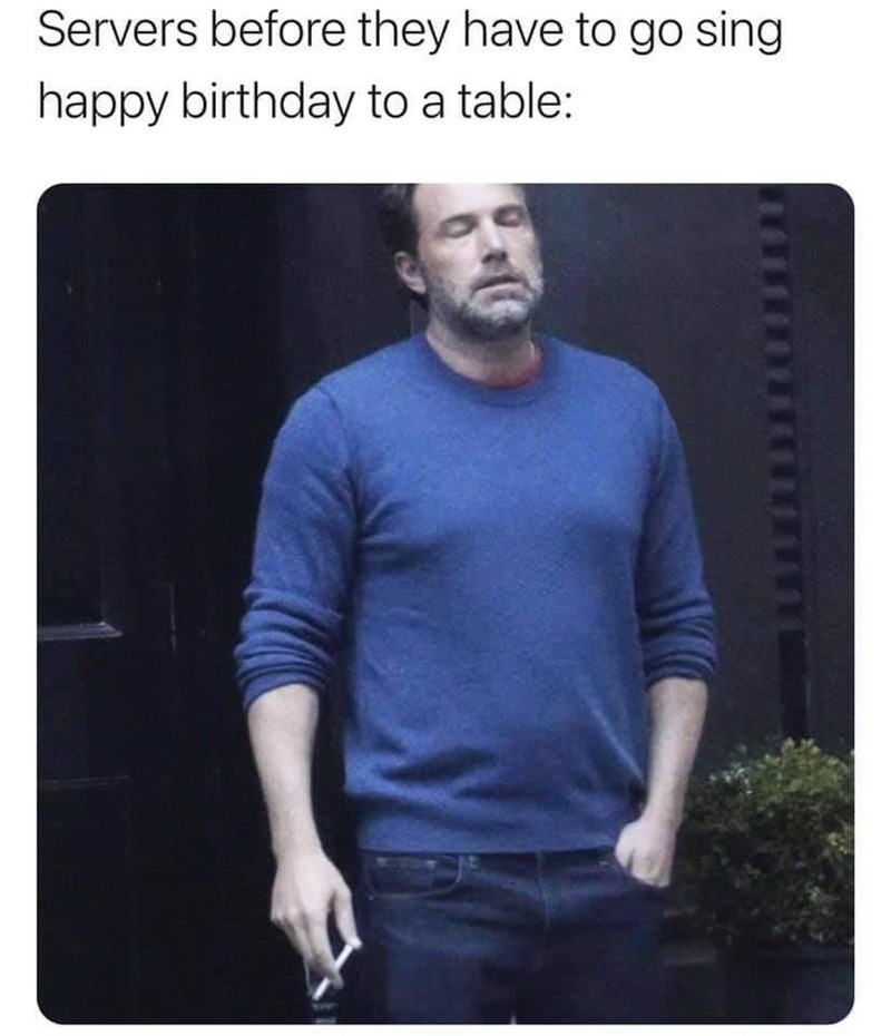 awesome randoms and funny memes - ben affleck smoking meme - Servers before they have to go sing happy birthday to a table