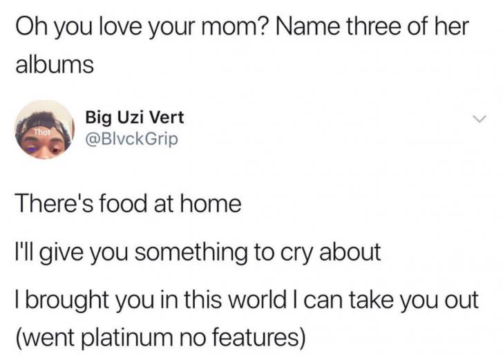 awesome randoms and funny memes - Oh you love your mom? Name three of her albums Thor Big Uzi Vert Grip There's food at home I'll give you something to cry about I brought you in this world I can take you out went platinum no features