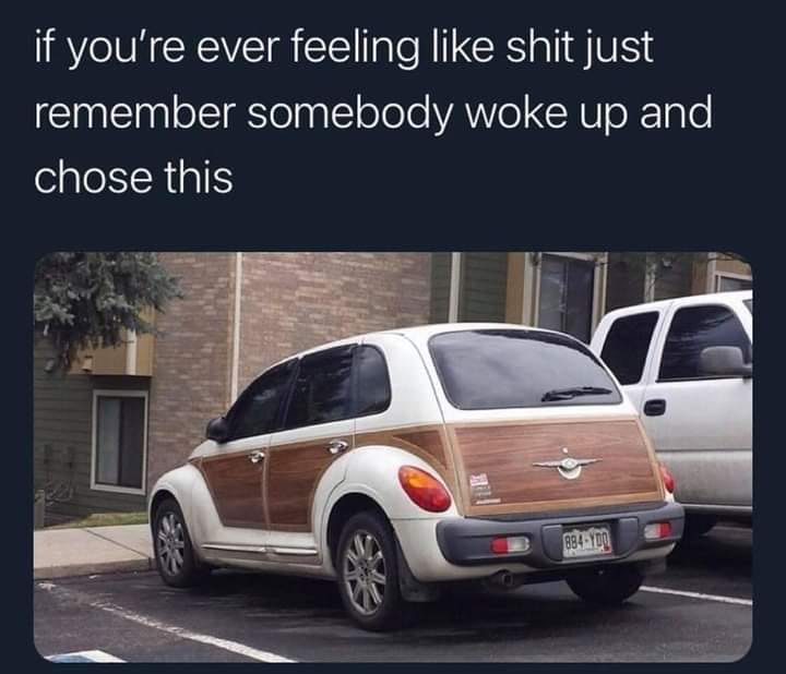 awesome randoms and funny memes - chrysler pt cruiser meme - if you're ever feeling shit just remember somebody woke up and chose this 884YDO