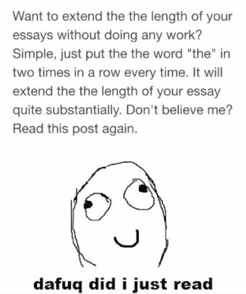 awesome randoms and funny memes - face - Want to extend the the length of your essays without doing any work? Simple, just put the the word "the" in two times in a row every time. It will extend the the length of your essay quite substantially. Don't beli