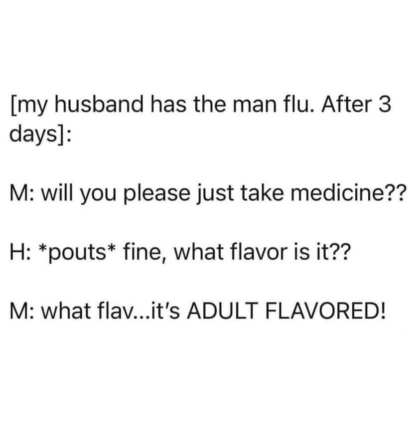 monday morning randomness-  Culture - my husband has the man flu. After 3 days M will you please just take medicine?? H pouts fine, what flavor is it?? M what flav...it's Adult Flavored!
