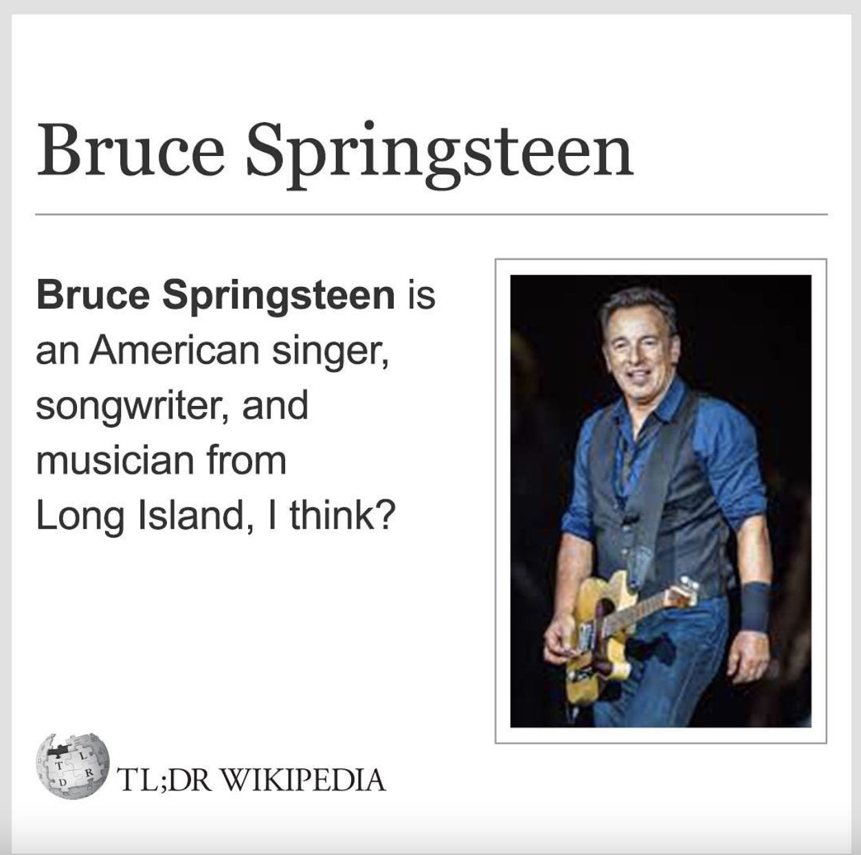 Wikipedia Memes - bruce springsteen songs - Bruce Springsteen Bruce Springsteen is an American singer, songwriter, and musician from Long Island, I think? Tl;Dr Wikipedia